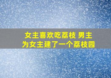 女主喜欢吃荔枝 男主为女主建了一个荔枝园